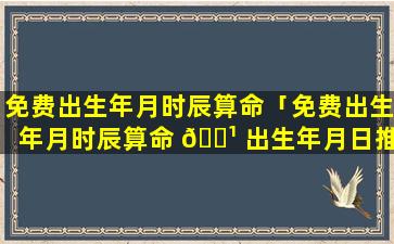 免费出生年月时辰算命「免费出生年月时辰算命 🌹 出生年月日推八字」